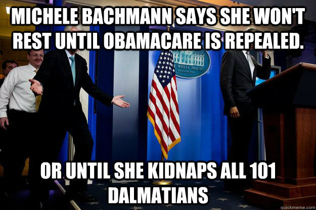 Michele Bachmann says she won't rest until Obamacare is repealed. Or until she kidnaps all 101 Dalmatians  Inappropriate Timing Bill Clinton