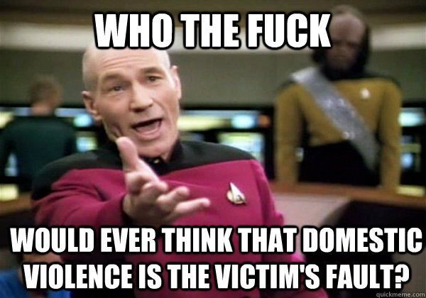 Who the fuck would ever think that domestic violence is the victim's fault?  Patrick Stewart WTF