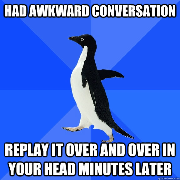 had awkward conversation replay it over and over in your head minutes later  Socially Awkward Penguin