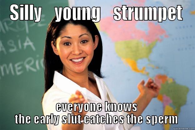 SILLY    YOUNG    STRUMPET EVERYONE KNOWS THE EARLY SLUT CATCHES THE SPERM Unhelpful High School Teacher