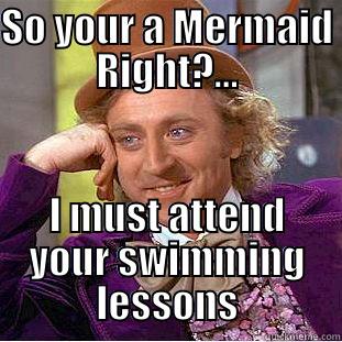 SO YOUR A MERMAID RIGHT?... I MUST ATTEND YOUR SWIMMING LESSONS Condescending Wonka