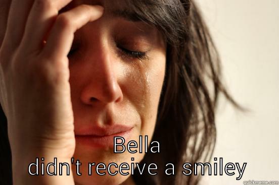  BELLA DIDN'T RECEIVE A SMILEY First World Problems
