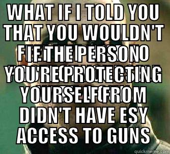 WHAT IF I TOLD YOU THAT YOU WOULDN'T FEEL THE NEED TO PROTECT YOURSELF WITH A GUN IF THE PERSON YOU'RE PROTECTING YOURSELF FROM DIDN'T HAVE ESY ACCESS TO GUNS Matrix Morpheus