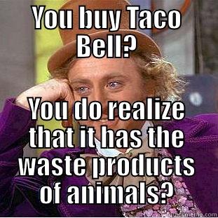 YOU BUY TACO BELL? YOU DO REALIZE THAT IT HAS THE WASTE PRODUCTS OF ANIMALS? Condescending Wonka