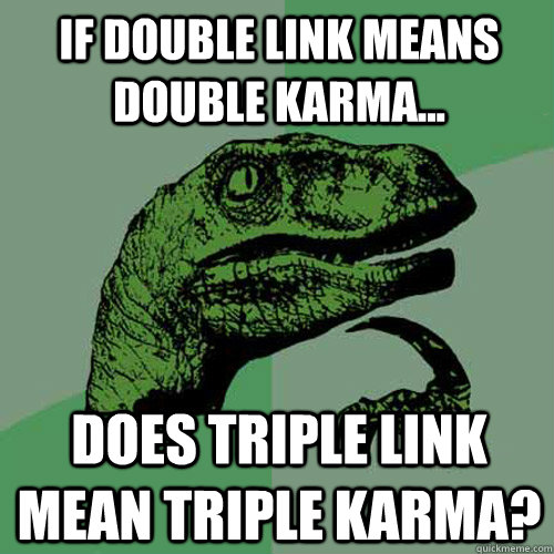 if double link means double karma... does triple link mean triple karma?  Philosoraptor