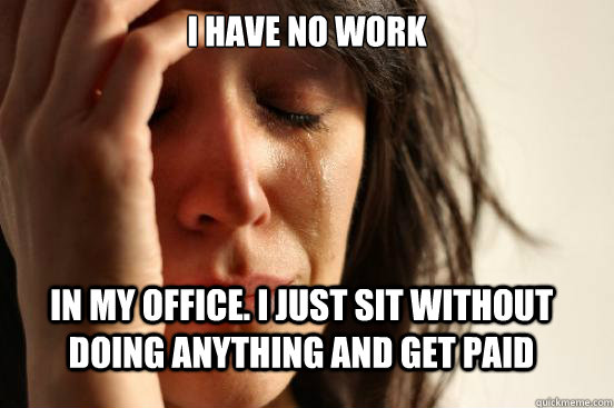 I have no work in my office. I just sit without doing anything and get paid  FirstWorldProblems