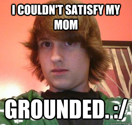 I couldn't satisfy my mom grounded. :/  