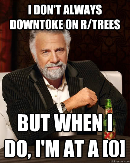 I don't always downtoke on r/trees but when I do, I'm at a [0]  The Most Interesting Man In The World