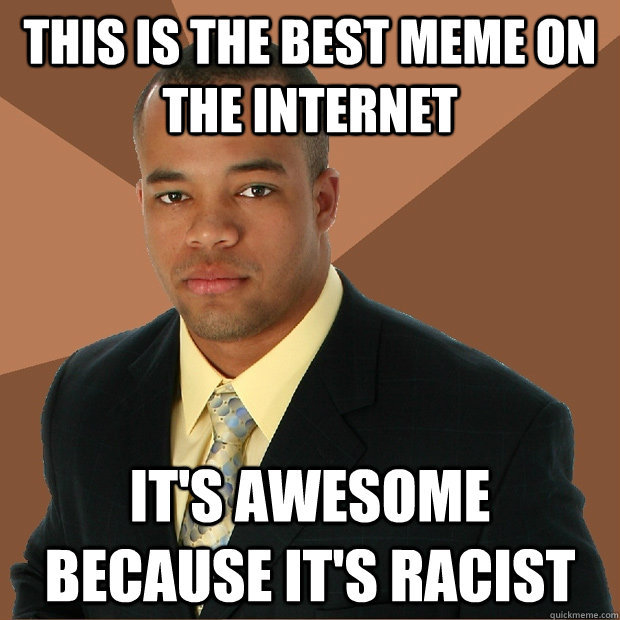 this is the best meme on the internet it's awesome because it's racist  Successful Black Man