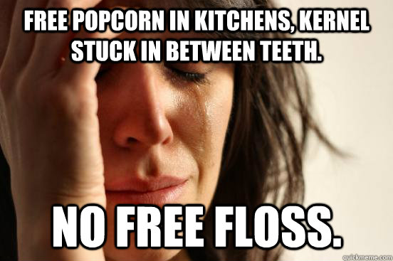 Free popcorn in kitchens, kernel stuck in between teeth. No free floss.  First World Problems