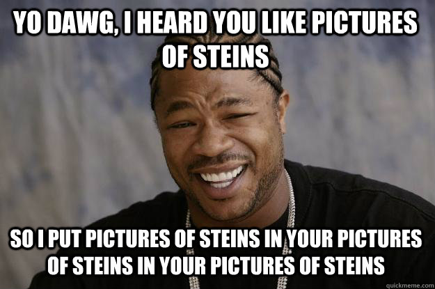 Yo Dawg, I heard you like pictures of steins so I put pictures of steins in your pictures of steins in your pictures of steins  Xzibit meme