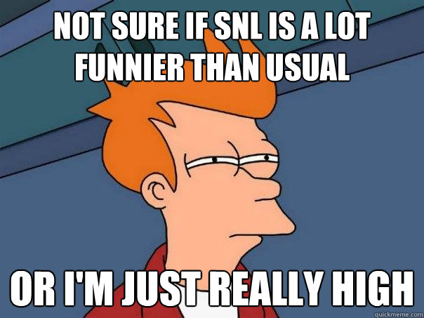 Not sure if SNL is a lot funnier than usual Or I'm just really high - Not sure if SNL is a lot funnier than usual Or I'm just really high  Futurama Fry