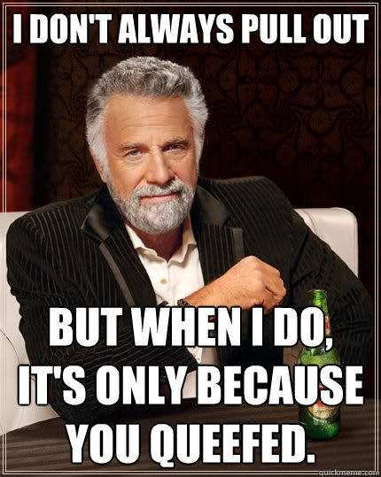 I don't always pull out But when I do, it's only because you queefed.  The Most Interesting Man In The World