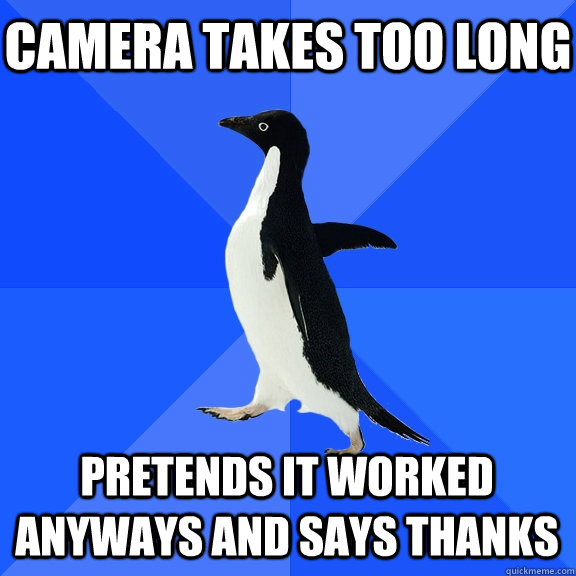 Camera takes too long  Pretends it worked anyways and says thanks  Socially Awkward Penguin