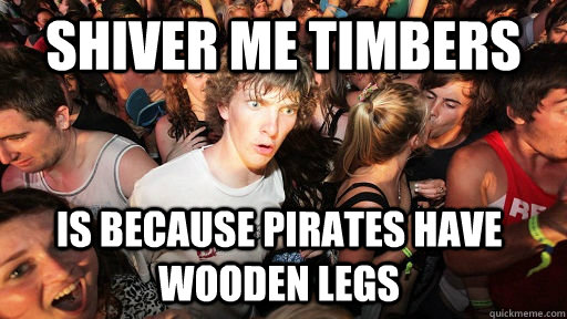 Shiver me timbers is because pirates have wooden legs  Sudden Clarity Clarence