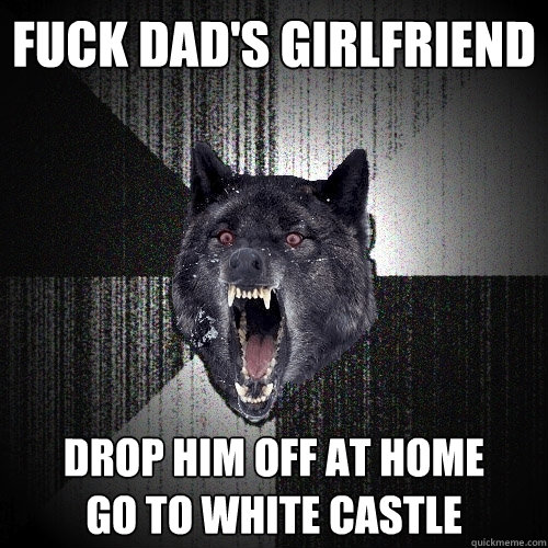 fuck dad's girlfriend Drop him off at home          go to white castle  Insanity Wolf