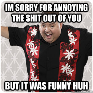 im sorry for annoying the shit out of you But it was funny huh - im sorry for annoying the shit out of you But it was funny huh  im sorry