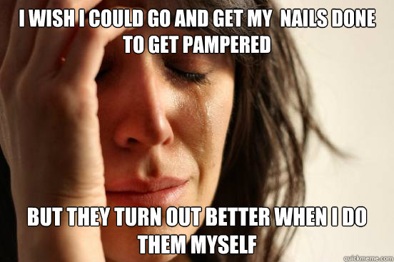 I wish I could go and get my  nails done to get pampered But they turn out better when I do them myself  First World Problems