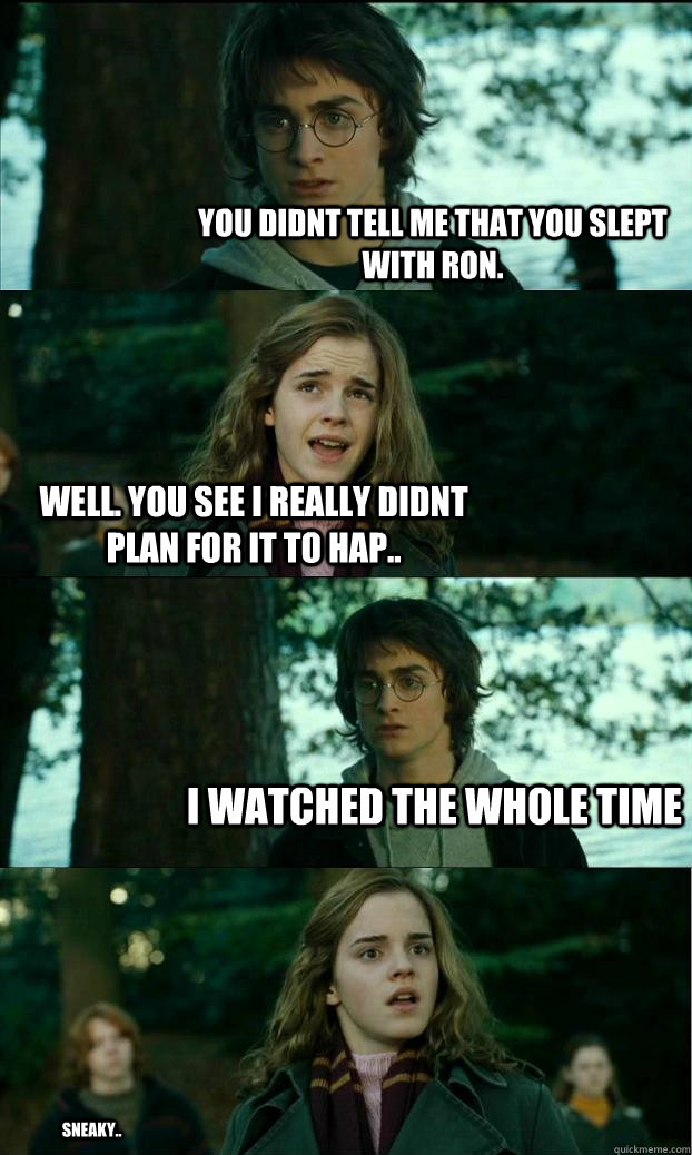 you didnt tell me that you slept with ron. well. you see i really didnt plan for it to hap.. i watched the whole time sneaky..  Horny Harry
