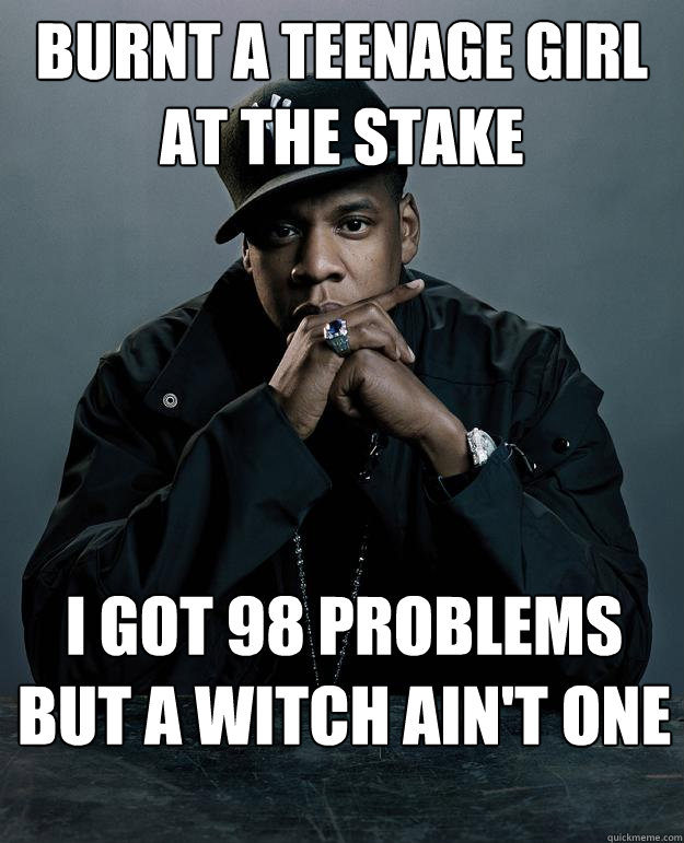burnt a teenage girl at the stake I got 98 problems but a witch ain't one  Jay Z Problems
