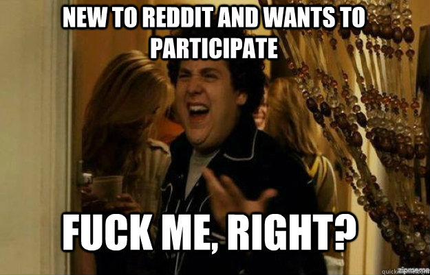 New to Reddit and wants to participate Fuck me, right?  fuck me right
