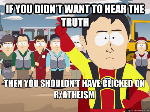 If you didn't want to hear the truth Then you shouldn't have clicked on r/atheism   Captain Hindsight