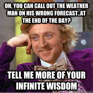 Oh, you can call out the weather man on his wrong forecast..at the end of the day? tell me more of your infinite wisdom  Condescending Wonka