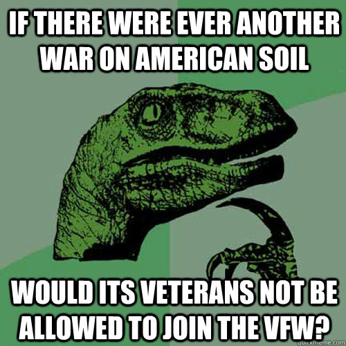 If there were ever another war on American soil Would its veterans not be allowed to join the VFW? - If there were ever another war on American soil Would its veterans not be allowed to join the VFW?  Philosoraptor