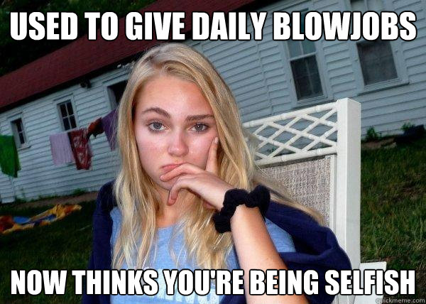 Used to give daily blowjobs Now thinks you're being selfish  Long Term Girlfriend