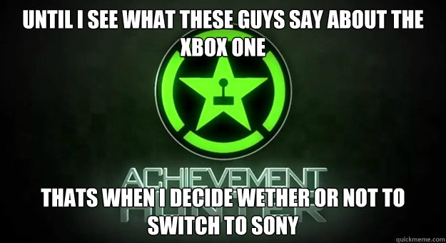 until i see what these guys say about the xbox one thats when i decide wether or not to switch to sony - until i see what these guys say about the xbox one thats when i decide wether or not to switch to sony  What will ultimately decide who I will support this next generation