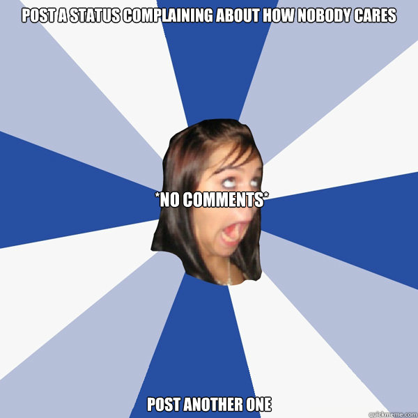 Post a status complaining about how nobody cares Post another one *no comments*  Annoying Facebook Girl