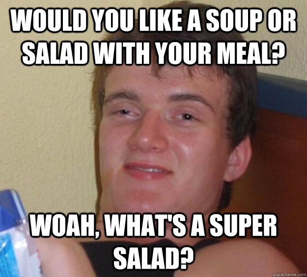 Would you like a soup or salad with your meal? Woah, what's a super salad? - Would you like a soup or salad with your meal? Woah, what's a super salad?  10 Guy