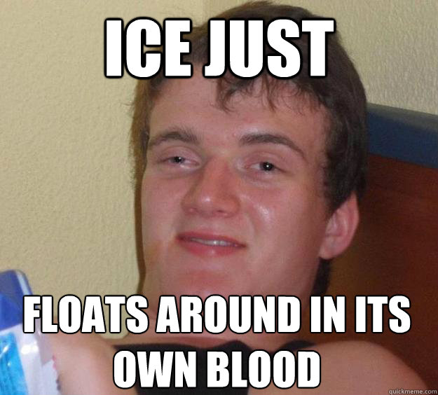 Ice just  Floats around in its 
own blood  10 Guy