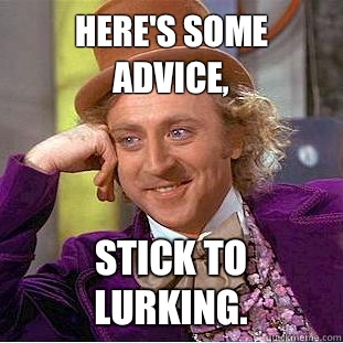 Here's some advice, Stick to lurking.  Condescending Wonka