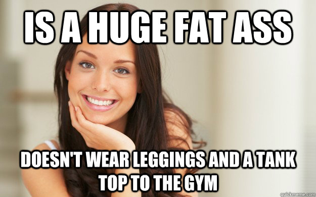 Is a huge fat ass Doesn't wear leggings and a tank top to the gym - Is a huge fat ass Doesn't wear leggings and a tank top to the gym  Good Girl Gina