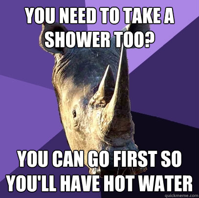 you need to take a shower too? you can go first so you'll have hot water  Sexually Oblivious Rhino