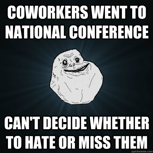 Coworkers went to national conference Can't decide whether to hate or miss them  Forever Alone