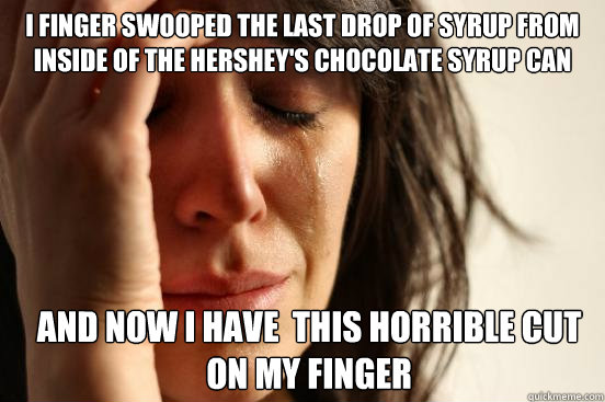 I finger swooped the last drop of syrup from inside of the Hershey's chocolate syrup can and now i have  this horrible cut on my finger  First World Problems