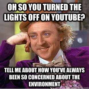 Oh so you turned the lights off on Youtube? Tell me about how you've always been so concerned about the environment  Creepy Wonka