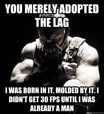 You merely adopted the lag I was born in it, molded by it. I didn't get 30 FPS until I was already a man  Bane