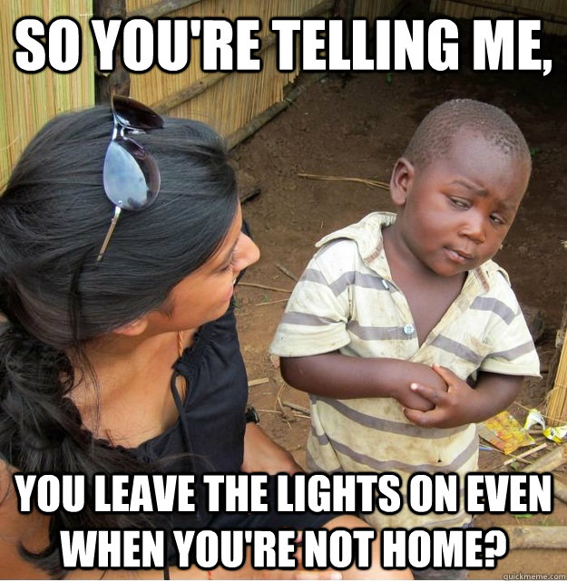 So you're telling me, you leave the lights on even when you're not home?  Skeptical Third World Kid