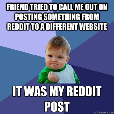 Friend tried to call me out on posting something from reddit to a different website It was my reddit post - Friend tried to call me out on posting something from reddit to a different website It was my reddit post  Success Kid