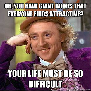 Oh, you have giant boobs that everyone finds attractive?
 Your life must be so difficult - Oh, you have giant boobs that everyone finds attractive?
 Your life must be so difficult  Condescending Wonka