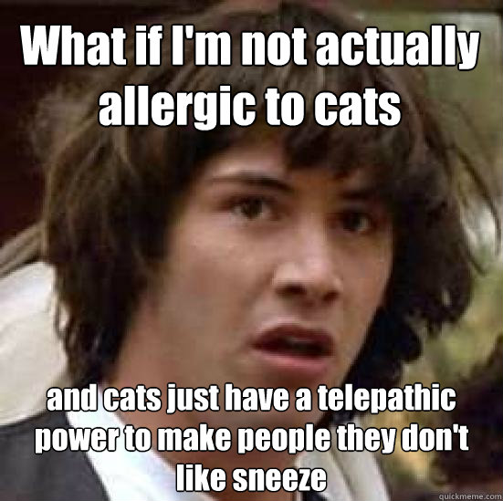 What if I'm not actually allergic to cats and cats just have a telepathic power to make people they don't like sneeze - What if I'm not actually allergic to cats and cats just have a telepathic power to make people they don't like sneeze  conspiracy keanu