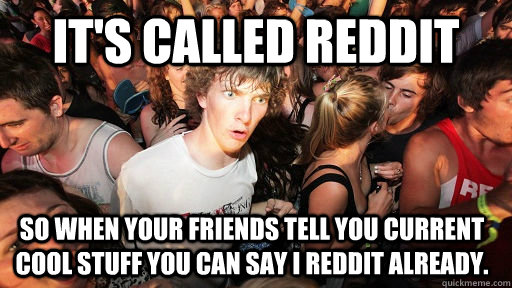 it's called reddit so when your friends tell you current cool stuff you can say i reddit already. - it's called reddit so when your friends tell you current cool stuff you can say i reddit already.  Sudden Clarity Clarence