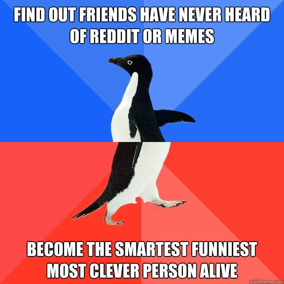 Find out friends have never heard of reddit or memes become the Smartest funniest most clever person alive  Socially Awkward Awesome Penguin