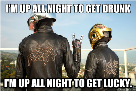 I'm up all night to get drunk I'm up all night to get lucky.  Good Guy Daft Punk