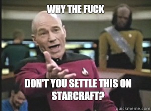 why the fuck don't you settle this on Starcraft?  Annoyed Picard