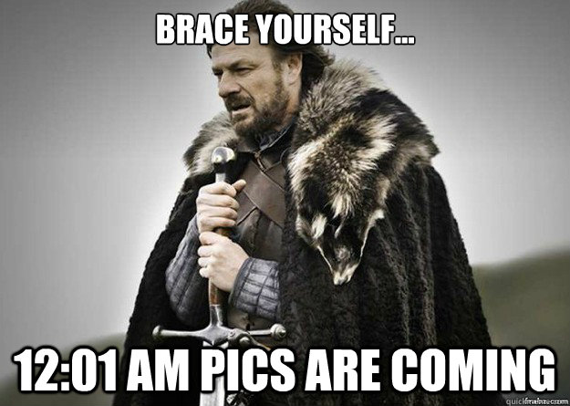 Brace yourself... 12:01 am pics are coming - Brace yourself... 12:01 am pics are coming  Brace Yourself thunder