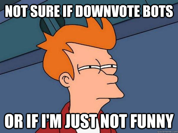 Not sure if downvote bots Or if I'm just not funny  Futurama Fry
